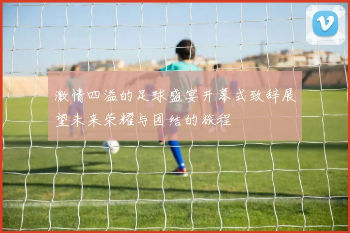 激情四溢的足球盛宴开幕式致辞展望未来荣耀与团结的旅程