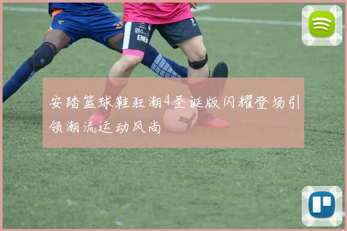 安踏篮球鞋狂潮4圣诞版闪耀登场引领潮流运动风尚