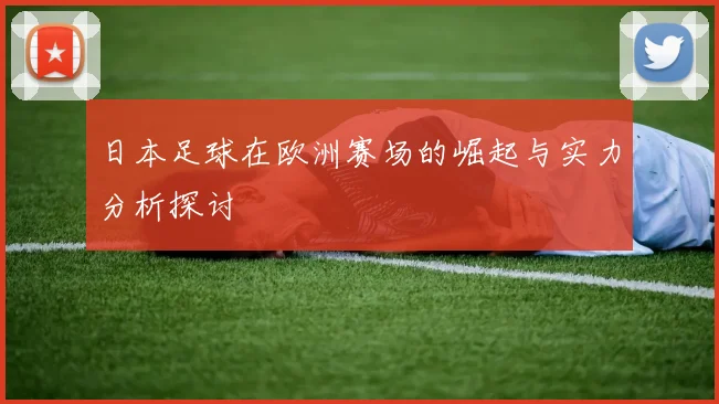 日本足球在欧洲赛场的崛起与实力分析探讨