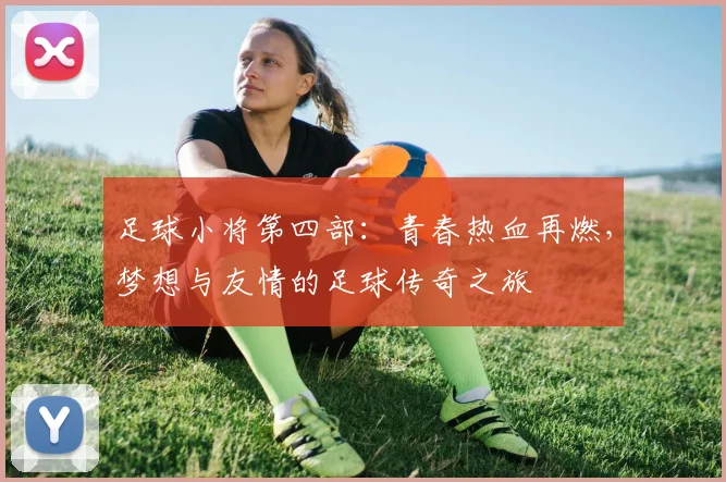 足球小将第四部：青春热血再燃，梦想与友情的足球传奇之旅
