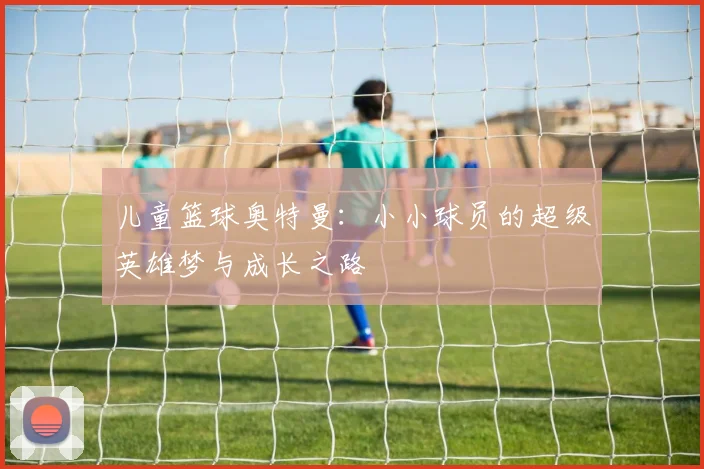 儿童篮球奥特曼：小小球员的超级英雄梦与成长之路