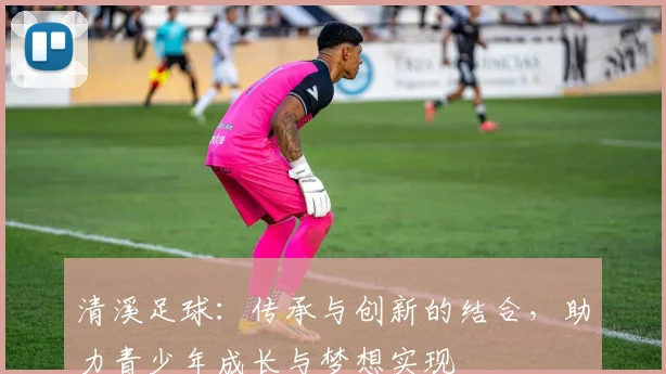 清溪足球：传承与创新的结合，助力青少年成长与梦想实现