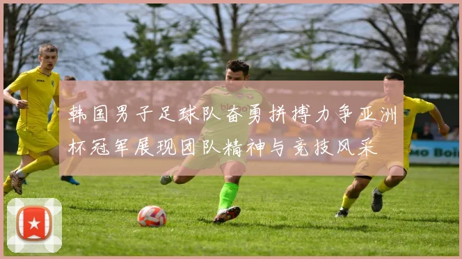 韩国男子足球队奋勇拼搏力争亚洲杯冠军展现团队精神与竞技风采
