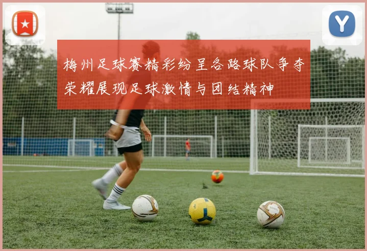 梅州足球赛精彩纷呈各路球队争夺荣耀展现足球激情与团结精神