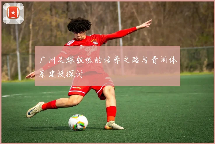 广州足球教练的培养之路与青训体系建设探讨