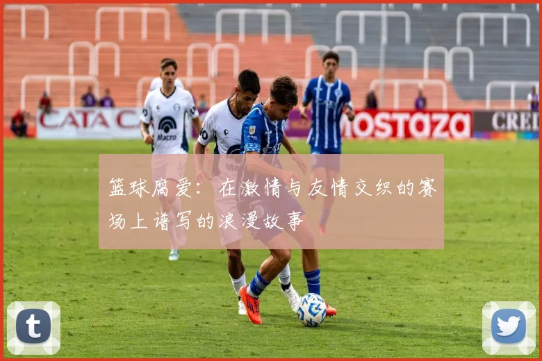 篮球腐爱：在激情与友情交织的赛场上谱写的浪漫故事