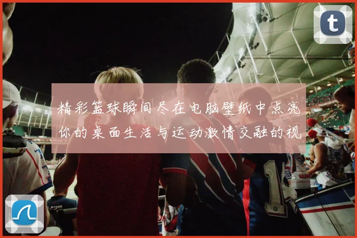 精彩篮球瞬间尽在电脑壁纸中点亮你的桌面生活与运动激情交融的视觉盛宴
