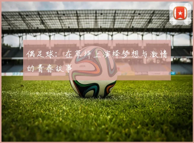 偶足球：在草坪上演绎梦想与激情的青春故事