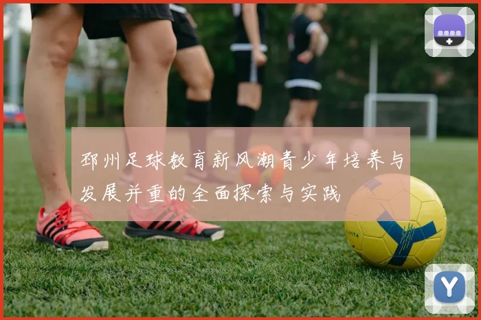 邳州足球教育新风潮青少年培养与发展并重的全面探索与实践