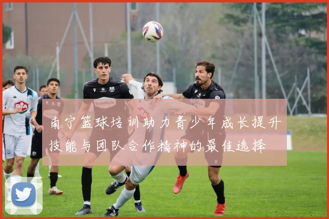 南宁篮球培训助力青少年成长提升技能与团队合作精神的最佳选择
