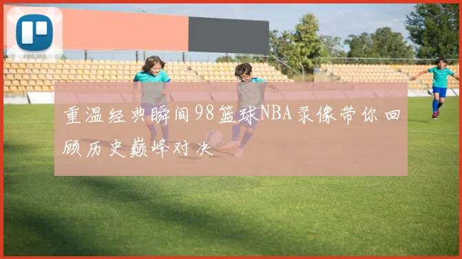 重温经典瞬间98篮球NBA录像带你回顾历史巅峰对决