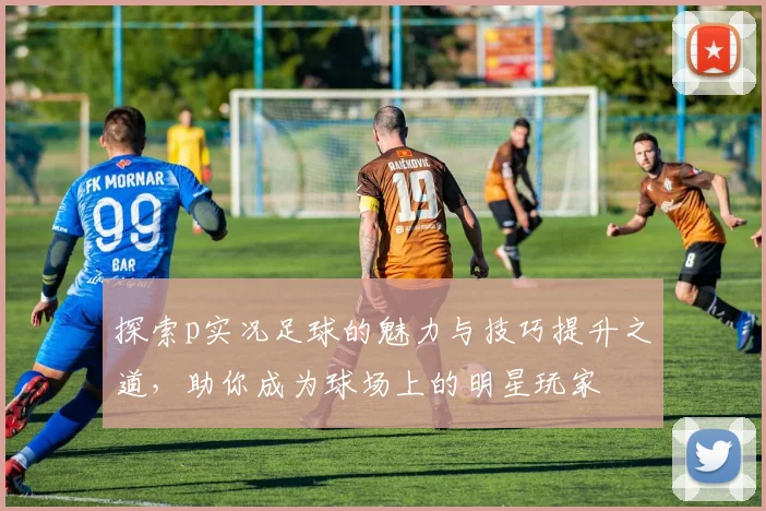 探索p实况足球的魅力与技巧提升之道，助你成为球场上的明星玩家