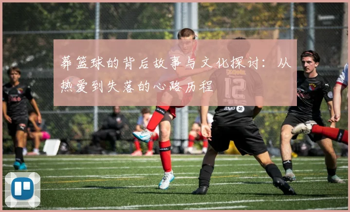 葬篮球的背后故事与文化探讨：从热爱到失落的心路历程