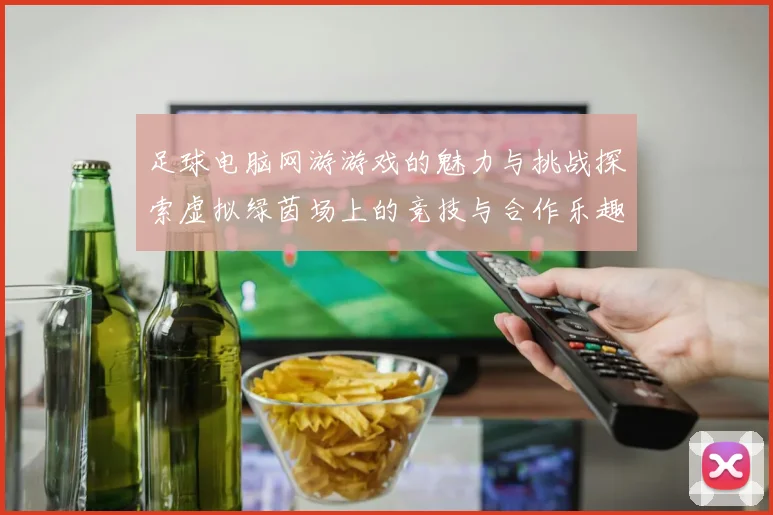足球电脑网游游戏的魅力与挑战探索虚拟绿茵场上的竞技与合作乐趣