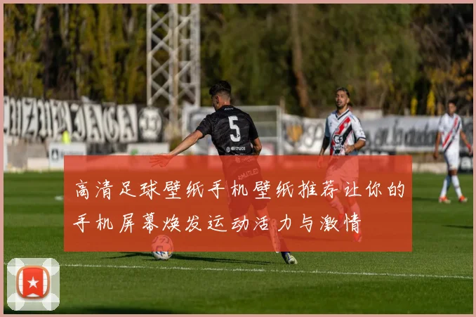 高清足球壁纸手机壁纸推荐让你的手机屏幕焕发运动活力与激情