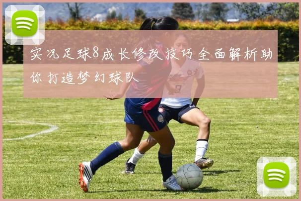 实况足球8成长修改技巧全面解析助你打造梦幻球队
