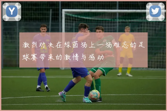 激烈对决在绿茵场上一场难忘的足球赛带来的激情与感动