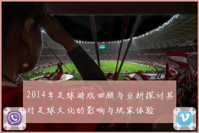 2014年足球游戏回顾与分析探讨其对足球文化的影响与玩家体验