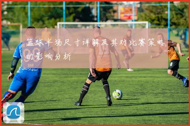 篮球半场尺寸详解及其对比赛策略的影响分析