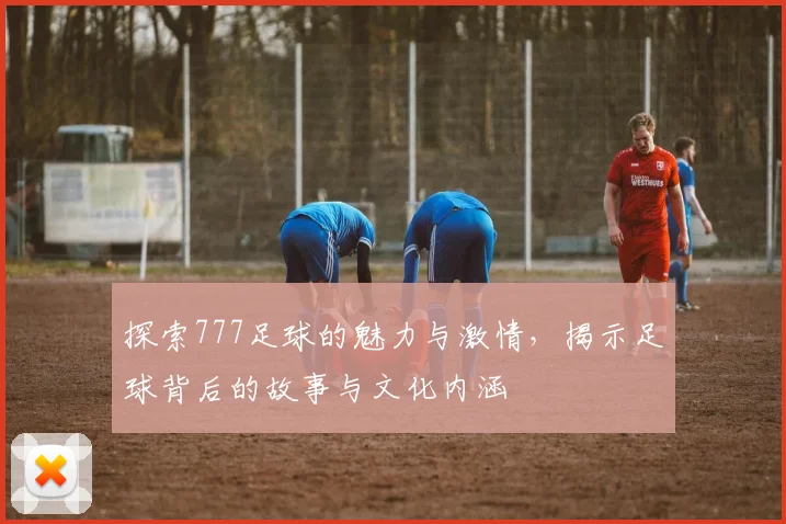 探索777足球的魅力与激情，揭示足球背后的故事与文化内涵