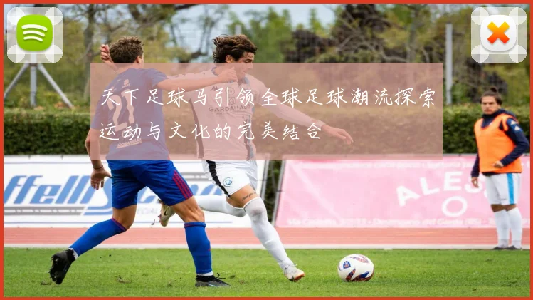 天下足球马引领全球足球潮流探索运动与文化的完美结合