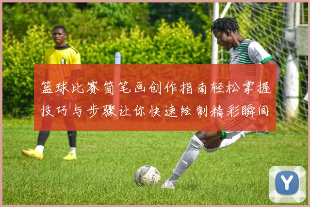 篮球比赛简笔画创作指南轻松掌握技巧与步骤让你快速绘制精彩瞬间