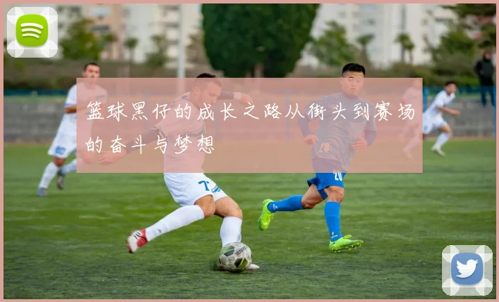 篮球黑仔的成长之路从街头到赛场的奋斗与梦想