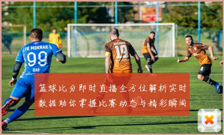 篮球比分即时直播全方位解析实时数据助你掌握比赛动态与精彩瞬间