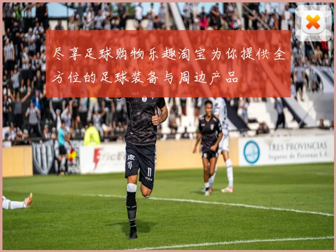 尽享足球购物乐趣淘宝为你提供全方位的足球装备与周边产品