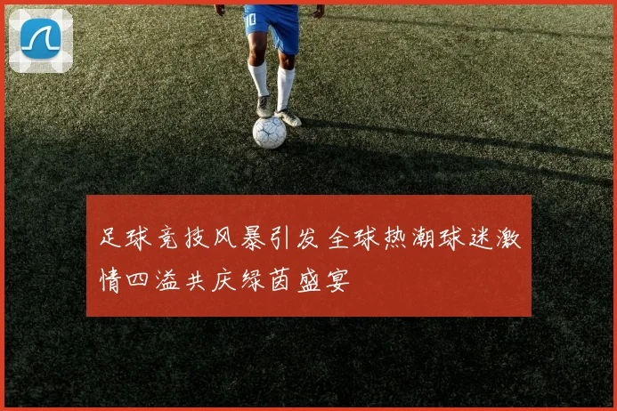 足球竞技风暴引发全球热潮球迷激情四溢共庆绿茵盛宴