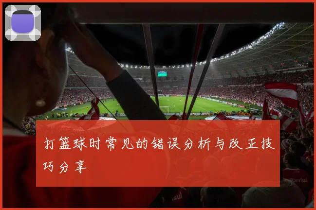 打篮球时常见的错误分析与改正技巧分享