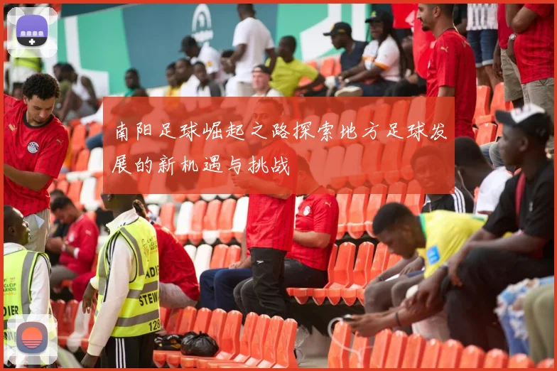 南阳足球崛起之路探索地方足球发展的新机遇与挑战