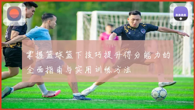 掌握篮球篮下技巧提升得分能力的全面指南与实用训练方法