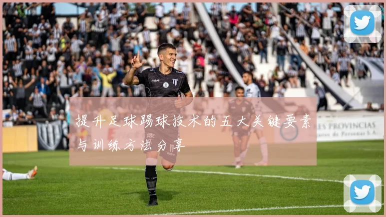 提升足球踢球技术的五大关键要素与训练方法分享