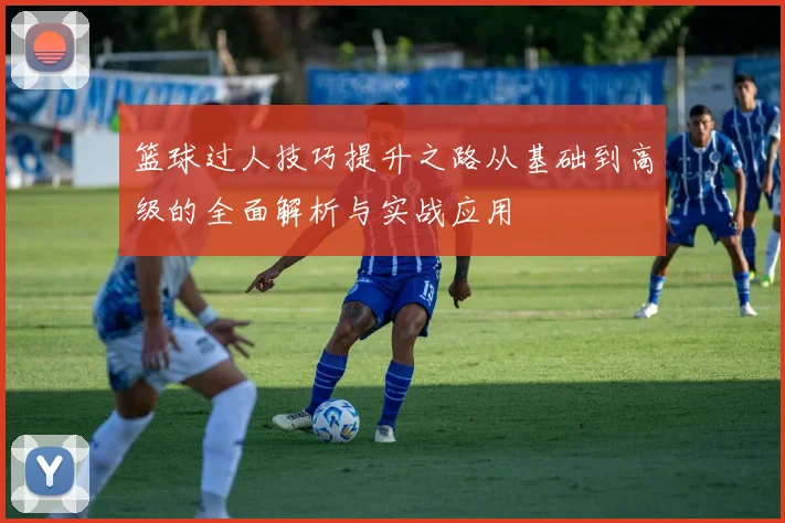 篮球过人技巧提升之路从基础到高级的全面解析与实战应用