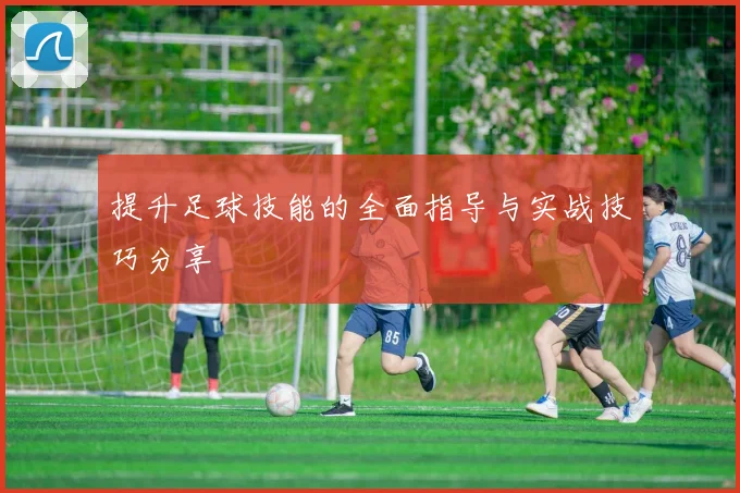 提升足球技能的全面指导与实战技巧分享