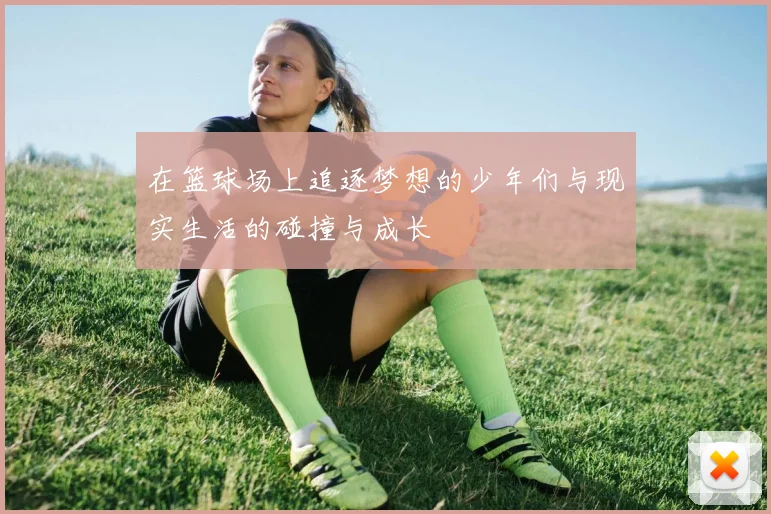 在篮球场上追逐梦想的少年们与现实生活的碰撞与成长
