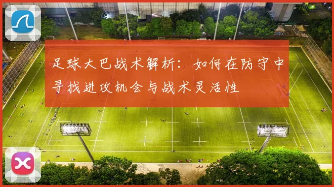 足球大巴战术解析：如何在防守中寻找进攻机会与战术灵活性