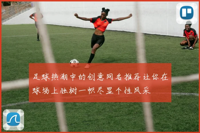 足球热潮中的创意网名推荐让你在球场上独树一帜尽显个性风采