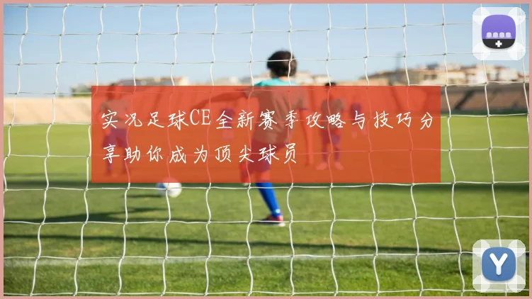 实况足球CE全新赛季攻略与技巧分享助你成为顶尖球员