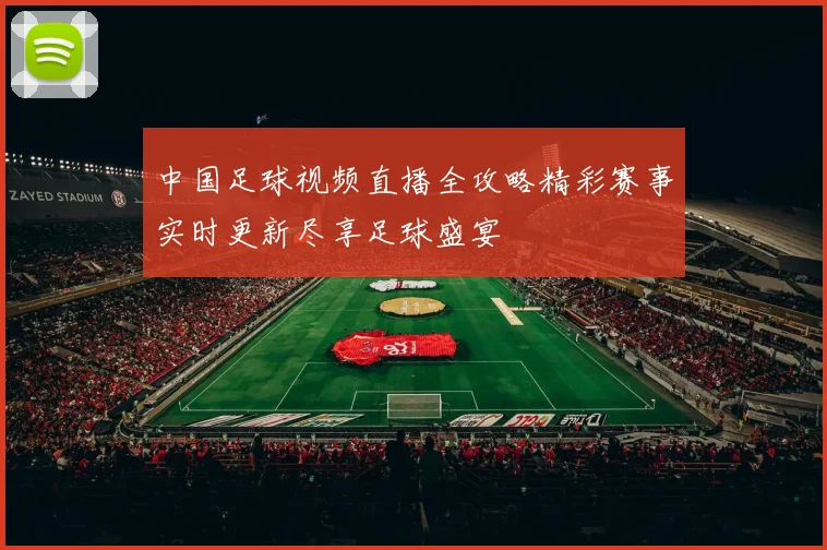 中国足球视频直播全攻略精彩赛事实时更新尽享足球盛宴