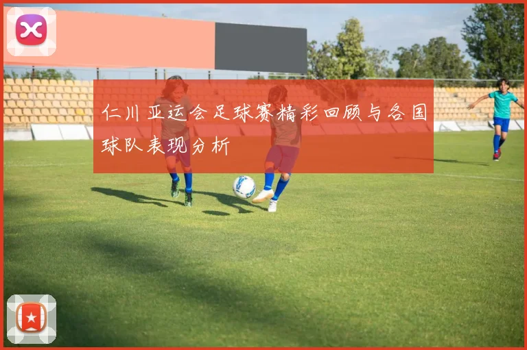 仁川亚运会足球赛精彩回顾与各国球队表现分析